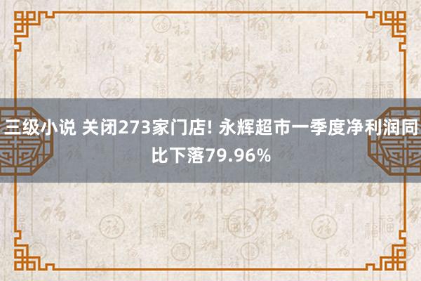 三级小说 关闭273家门店! 永辉超市一季度净利润同比下落79.96%