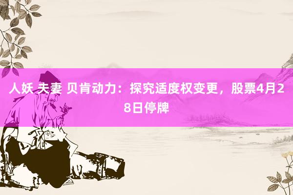 人妖 夫妻 贝肯动力：探究适度权变更，股票4月28日停牌