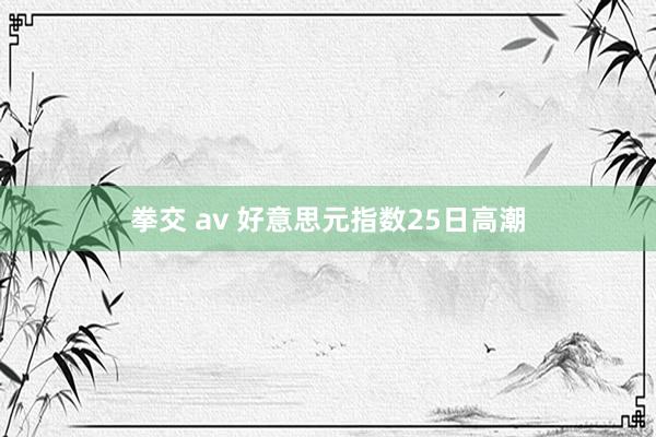 拳交 av 好意思元指数25日高潮