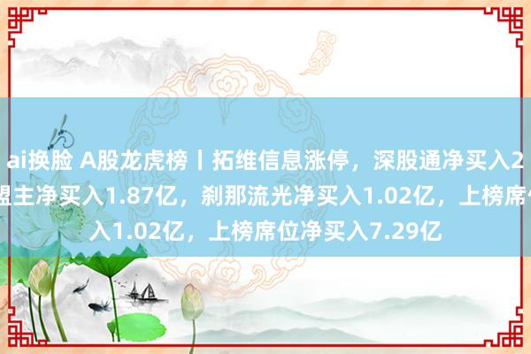 ai换脸 A股龙虎榜丨拓维信息涨停，深股通净买入2.34亿，游资章盟主净买入1.87亿，刹那流光净买入1.02亿，上榜席位净买入7.29亿