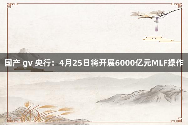 国产 gv 央行：4月25日将开展6000亿元MLF操作