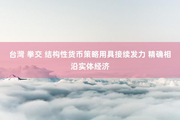 台灣 拳交 结构性货币策略用具接续发力 精确相沿实体经济