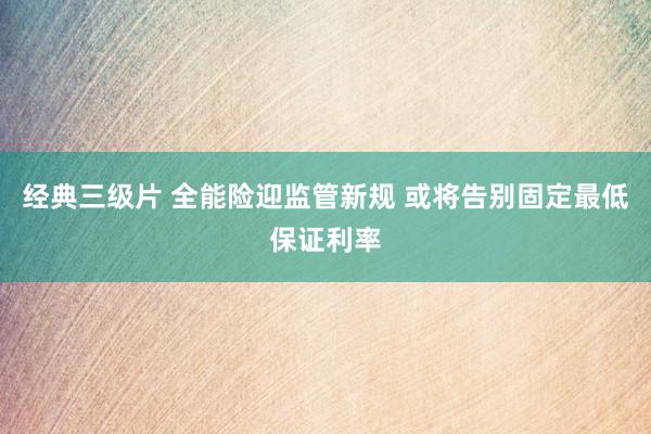 经典三级片 全能险迎监管新规 或将告别固定最低保证利率