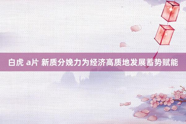 白虎 a片 新质分娩力为经济高质地发展蓄势赋能