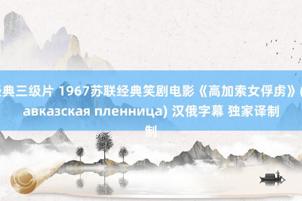经典三级片 1967苏联经典笑剧电影《高加索女俘虏》(Кавказская пленница) 汉俄字幕 独家译制
