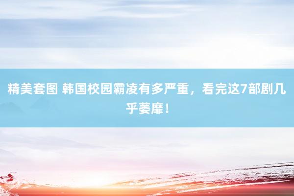 精美套图 韩国校园霸凌有多严重，看完这7部剧几乎萎靡！