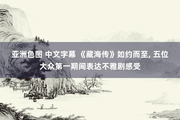 亚洲色图 中文字幕 《藏海传》如约而至, 五位大众第一期间表达不雅剧感受