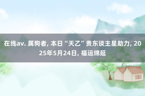 在线av. 属狗者, 本日“天乙”贵东谈主星助力, 2025年5月24日, 福运绵延