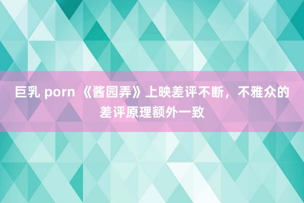 巨乳 porn 《酱园弄》上映差评不断，不雅众的差评原理额外一致