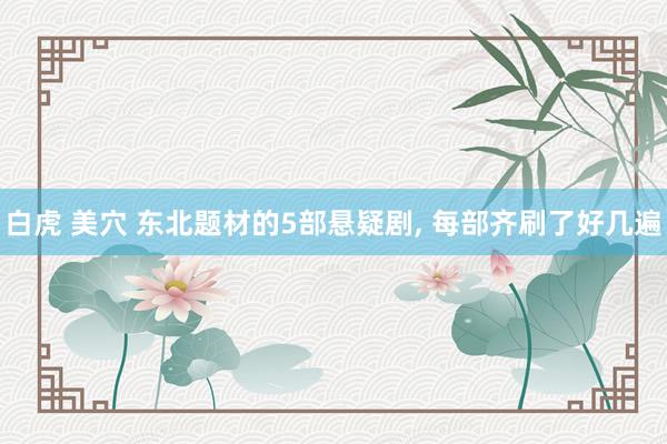 白虎 美穴 东北题材的5部悬疑剧， 每部齐刷了好几遍